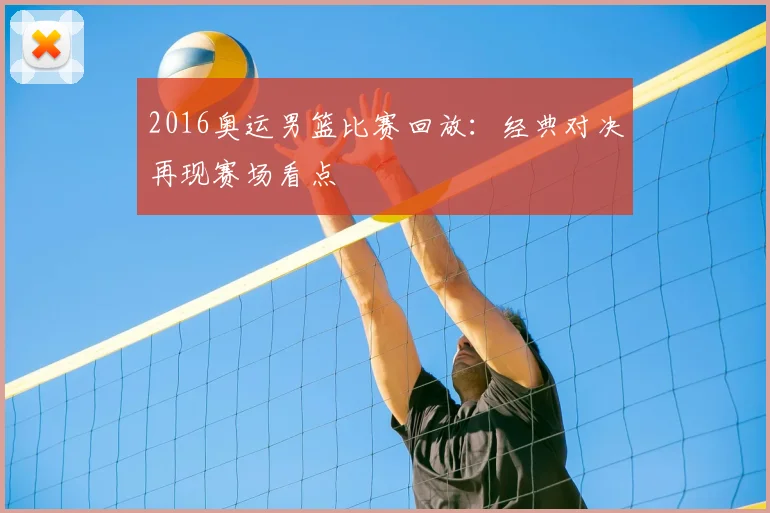 2016奥运男篮比赛回放:经典对决再现赛场看点