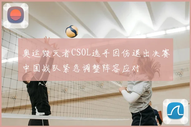 奥运毁灭者CSOL选手因伤退出决赛中国战队紧急调整阵容应对