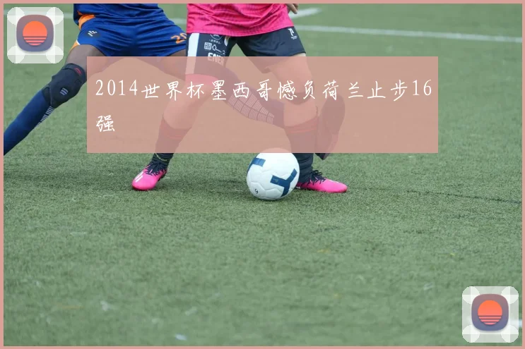 2014世界杯墨西哥憾负荷兰止步16强