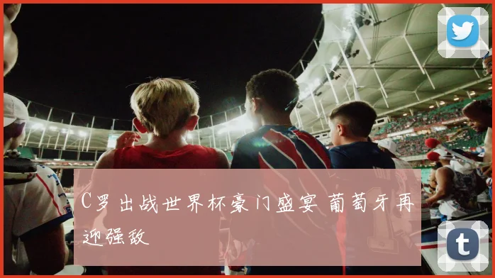 C罗出战世界杯豪门盛宴 葡萄牙再迎强敌