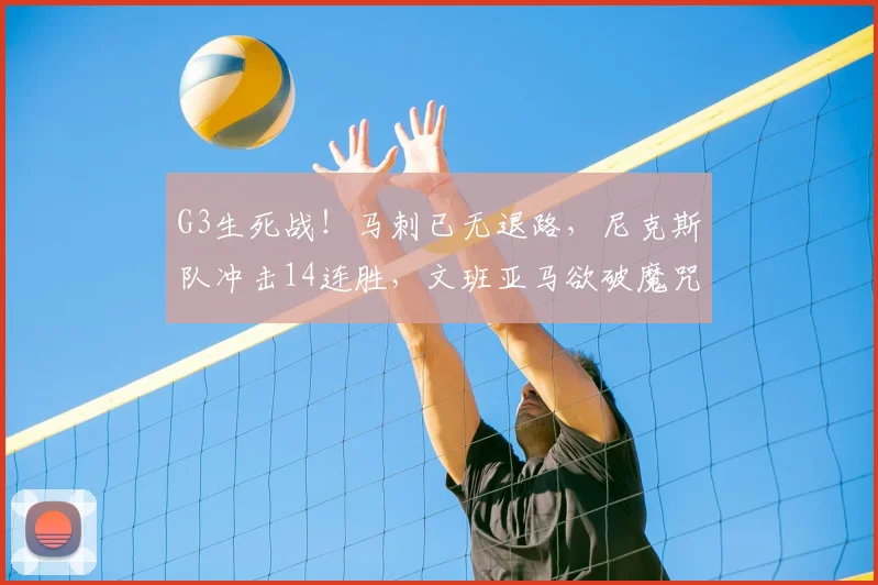 G3生死战！马刺已无退路，尼克斯队冲击14连胜，文班亚马欲破魔咒