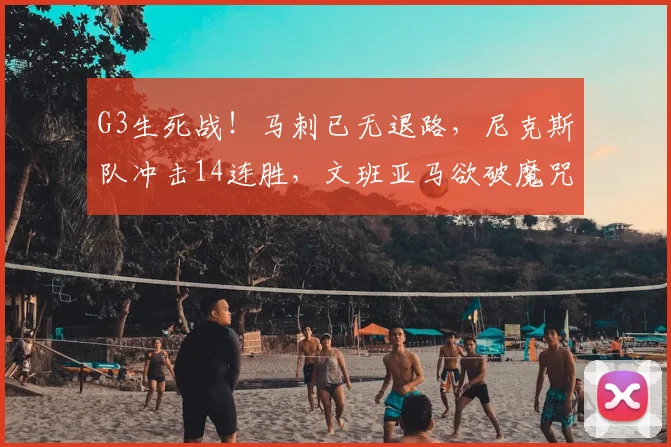 G3生死战!马刺已无退路,尼克斯队冲击14连胜,文班亚马欲破魔咒