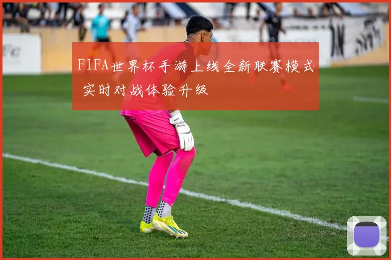 FIFA世界杯手游上线全新联赛模式 实时对战体验升级