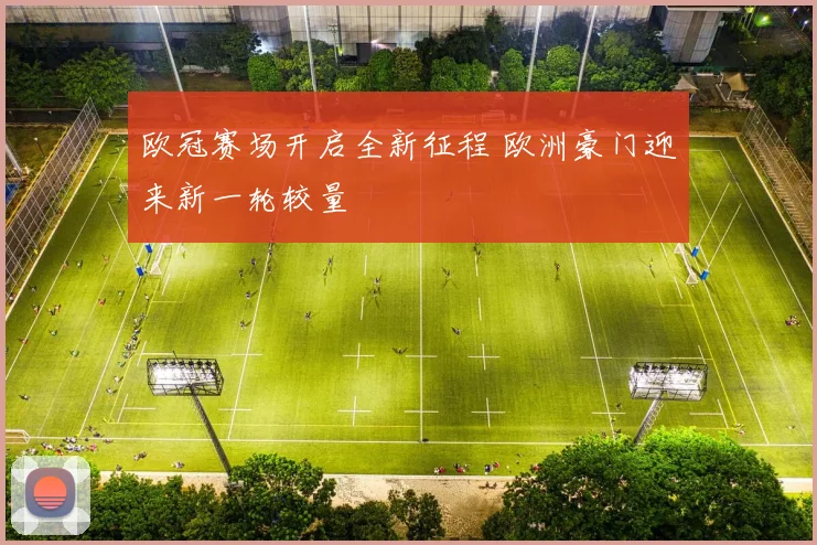 欧冠赛场开启全新征程 欧洲豪门迎来新一轮较量
