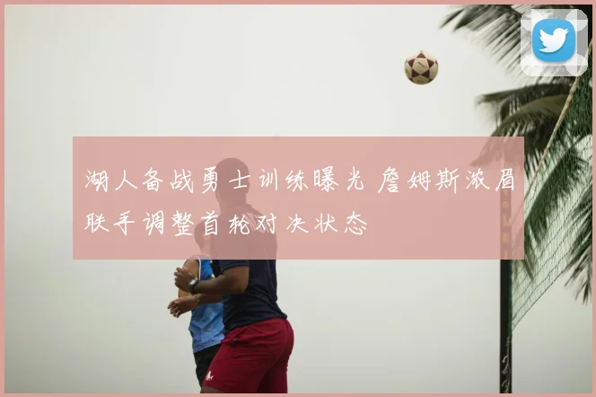 湖人备战勇士训练曝光 詹姆斯浓眉联手调整首轮对决状态