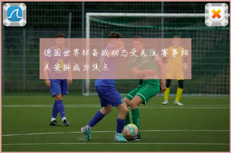 德国世界杯备战动态受关注 赛事相关安排成为焦点